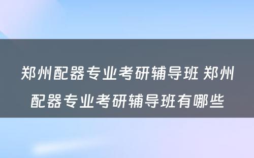 郑州配器专业考研辅导班 郑州配器专业考研辅导班有哪些