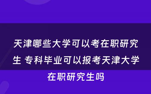 天津哪些大学可以考在职研究生 专科毕业可以报考天津大学在职研究生吗