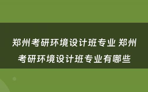 郑州考研环境设计班专业 郑州考研环境设计班专业有哪些