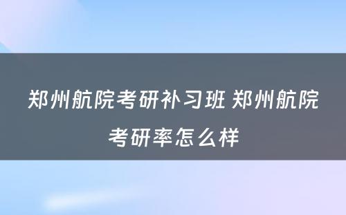 郑州航院考研补习班 郑州航院考研率怎么样