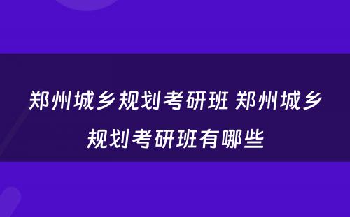 郑州城乡规划考研班 郑州城乡规划考研班有哪些