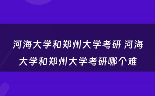 河海大学和郑州大学考研 河海大学和郑州大学考研哪个难