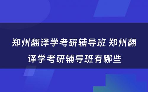 郑州翻译学考研辅导班 郑州翻译学考研辅导班有哪些