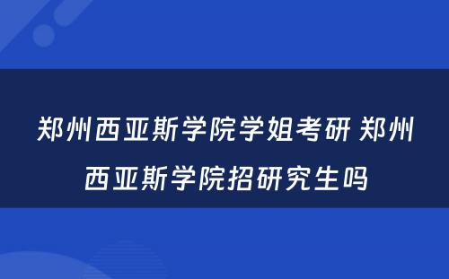 郑州西亚斯学院学姐考研 郑州西亚斯学院招研究生吗