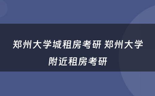 郑州大学城租房考研 郑州大学附近租房考研