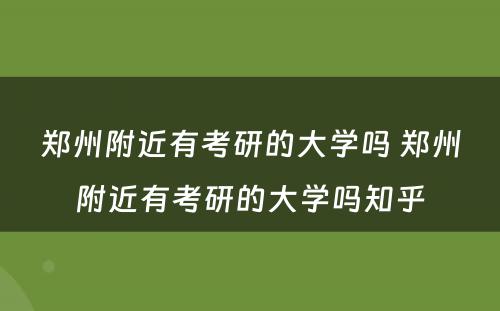 郑州附近有考研的大学吗 郑州附近有考研的大学吗知乎