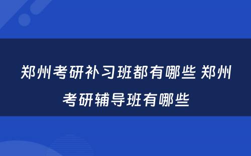 郑州考研补习班都有哪些 郑州考研辅导班有哪些