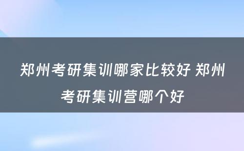 郑州考研集训哪家比较好 郑州考研集训营哪个好