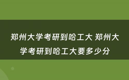 郑州大学考研到哈工大 郑州大学考研到哈工大要多少分