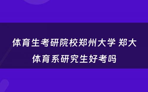 体育生考研院校郑州大学 郑大体育系研究生好考吗