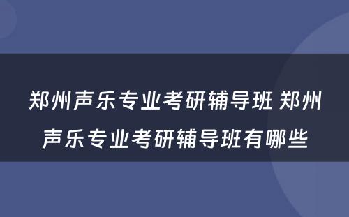 郑州声乐专业考研辅导班 郑州声乐专业考研辅导班有哪些