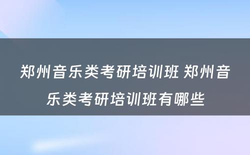 郑州音乐类考研培训班 郑州音乐类考研培训班有哪些