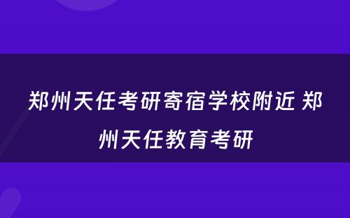 郑州天任考研寄宿学校附近 郑州天任教育考研