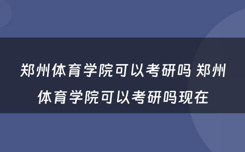 郑州体育学院可以考研吗 郑州体育学院可以考研吗现在