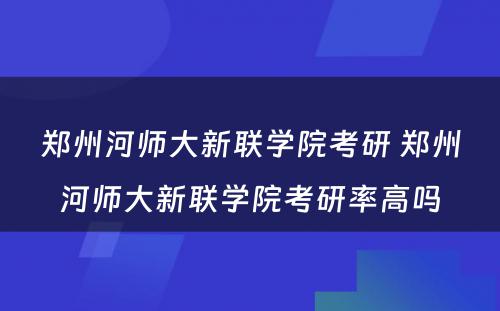 郑州河师大新联学院考研 郑州河师大新联学院考研率高吗