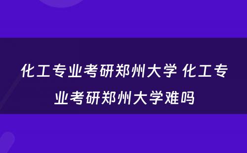 化工专业考研郑州大学 化工专业考研郑州大学难吗