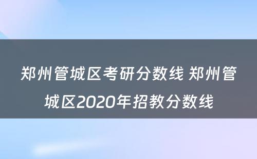 郑州管城区考研分数线 郑州管城区2020年招教分数线