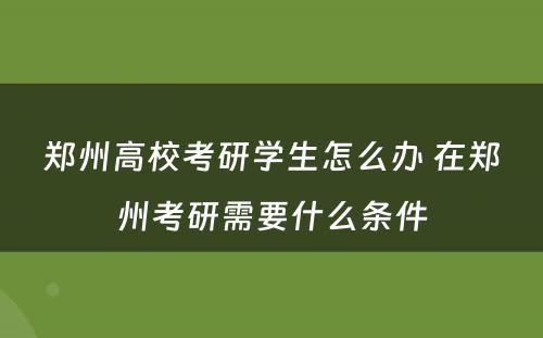 郑州高校考研学生怎么办 在郑州考研需要什么条件