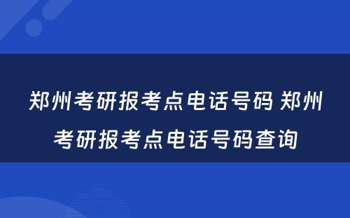 郑州考研报考点电话号码 郑州考研报考点电话号码查询