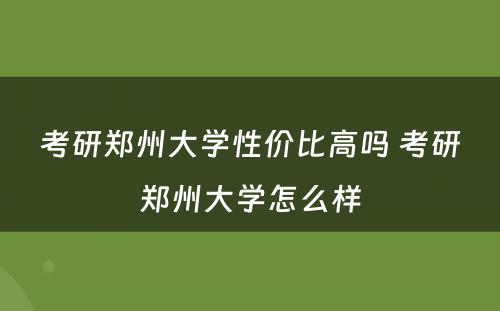 考研郑州大学性价比高吗 考研郑州大学怎么样