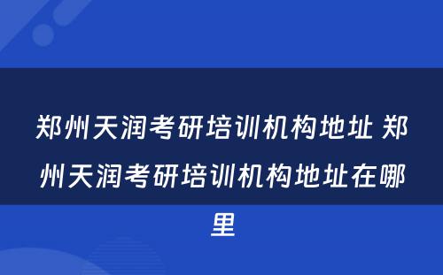 郑州天润考研培训机构地址 郑州天润考研培训机构地址在哪里