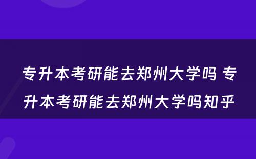 专升本考研能去郑州大学吗 专升本考研能去郑州大学吗知乎