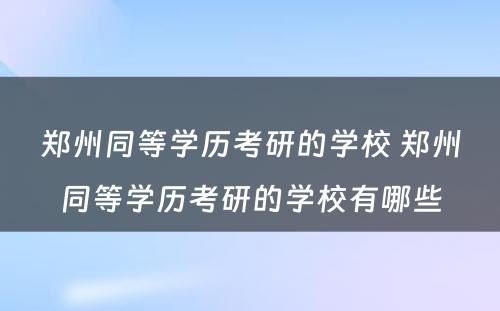 郑州同等学历考研的学校 郑州同等学历考研的学校有哪些