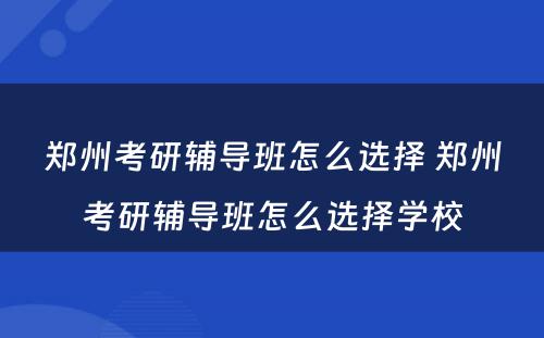 郑州考研辅导班怎么选择 郑州考研辅导班怎么选择学校