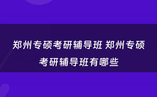 郑州专硕考研辅导班 郑州专硕考研辅导班有哪些