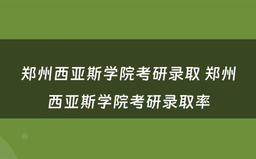 郑州西亚斯学院考研录取 郑州西亚斯学院考研录取率