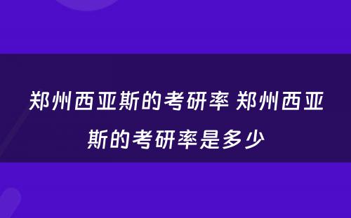 郑州西亚斯的考研率 郑州西亚斯的考研率是多少