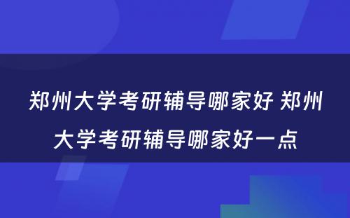 郑州大学考研辅导哪家好 郑州大学考研辅导哪家好一点