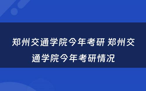 郑州交通学院今年考研 郑州交通学院今年考研情况