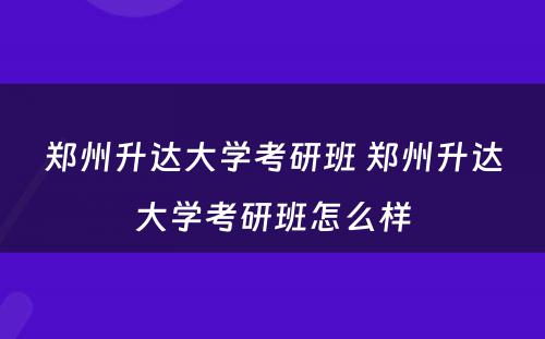 郑州升达大学考研班 郑州升达大学考研班怎么样