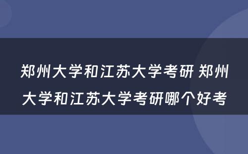 郑州大学和江苏大学考研 郑州大学和江苏大学考研哪个好考