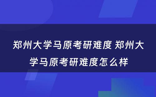 郑州大学马原考研难度 郑州大学马原考研难度怎么样