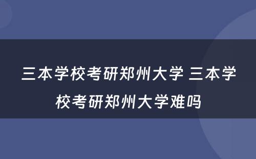 三本学校考研郑州大学 三本学校考研郑州大学难吗