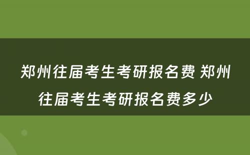 郑州往届考生考研报名费 郑州往届考生考研报名费多少