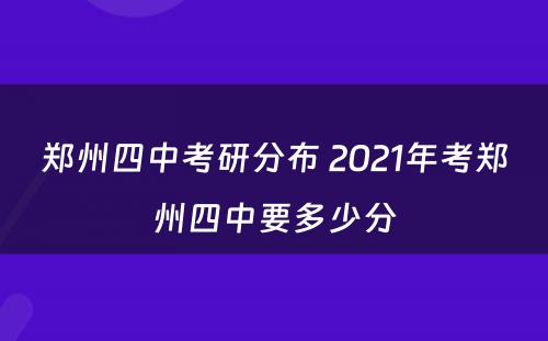 郑州四中考研分布 2021年考郑州四中要多少分