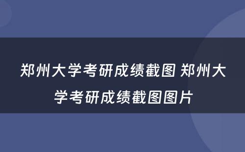 郑州大学考研成绩截图 郑州大学考研成绩截图图片