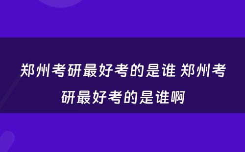 郑州考研最好考的是谁 郑州考研最好考的是谁啊