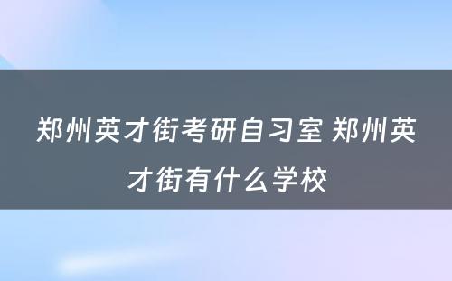 郑州英才街考研自习室 郑州英才街有什么学校