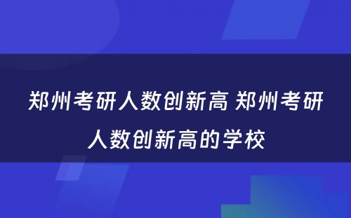 郑州考研人数创新高 郑州考研人数创新高的学校