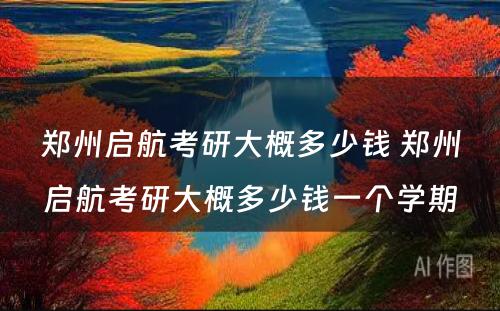 郑州启航考研大概多少钱 郑州启航考研大概多少钱一个学期