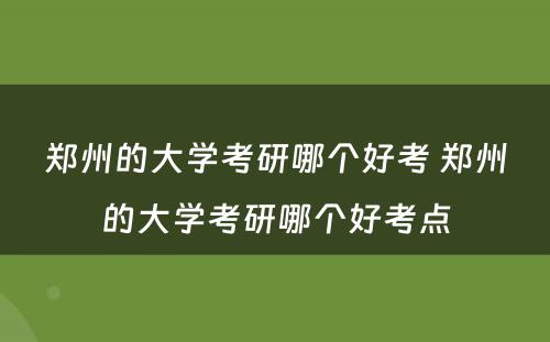 郑州的大学考研哪个好考 郑州的大学考研哪个好考点