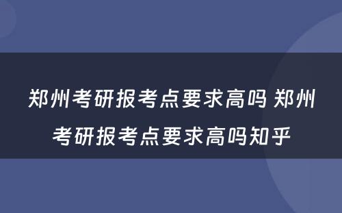 郑州考研报考点要求高吗 郑州考研报考点要求高吗知乎