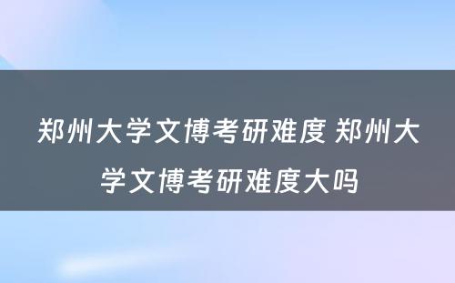 郑州大学文博考研难度 郑州大学文博考研难度大吗