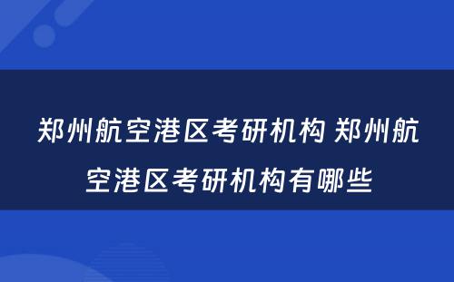 郑州航空港区考研机构 郑州航空港区考研机构有哪些