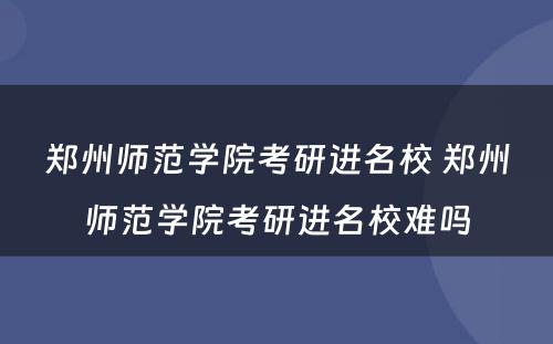 郑州师范学院考研进名校 郑州师范学院考研进名校难吗