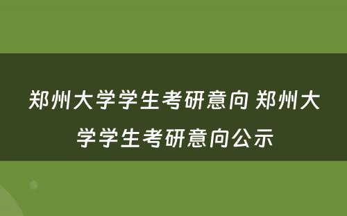 郑州大学学生考研意向 郑州大学学生考研意向公示